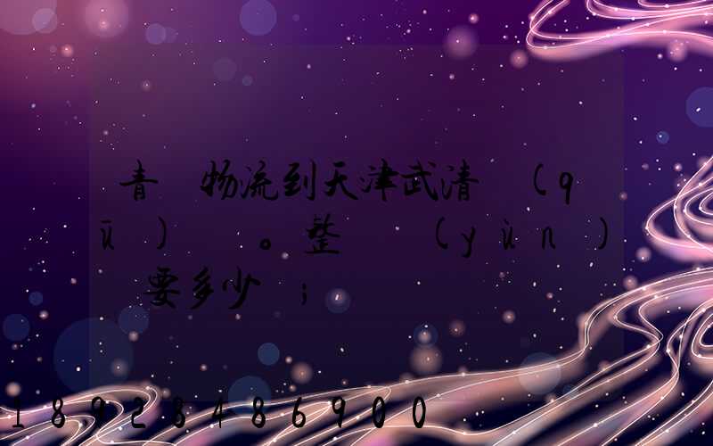 青島物流到天津武清區(qū)。整車運(yùn)輸要多少錢